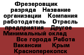 Фрезеровщик 3-6 разряда › Название организации ­ Компания-работодатель › Отрасль предприятия ­ Другое › Минимальный оклад ­ 58 000 - Все города Работа » Вакансии   . Крым,Красноперекопск